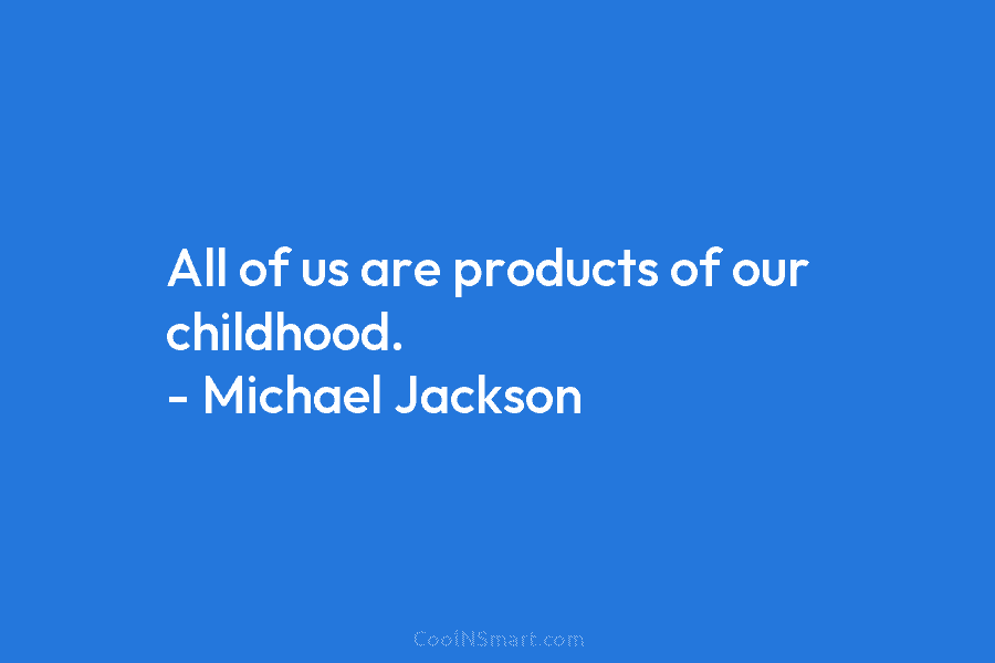 All of us are products of our childhood. – Michael Jackson