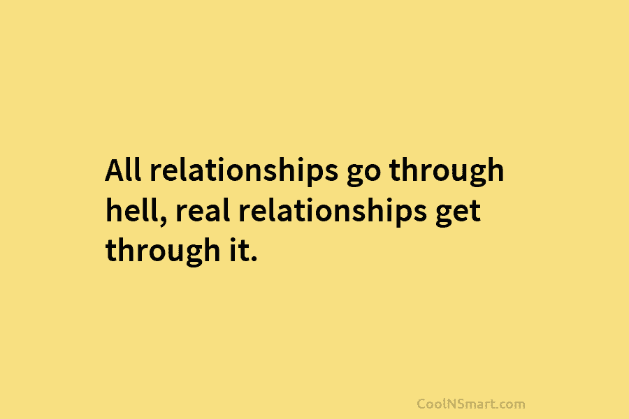 All relationships go through hell, real relationships get through it.