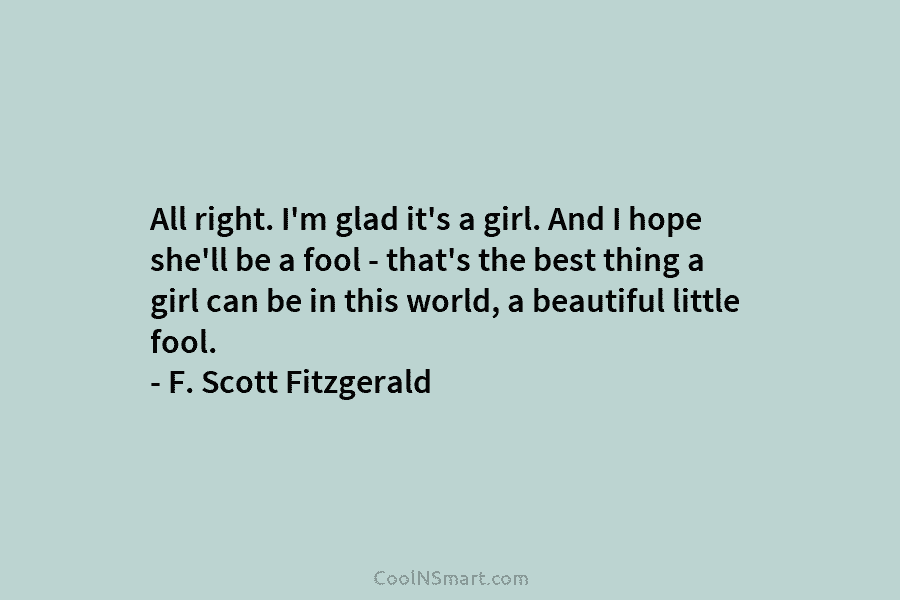 All right. I’m glad it’s a girl. And I hope she’ll be a fool – that’s the best thing a...