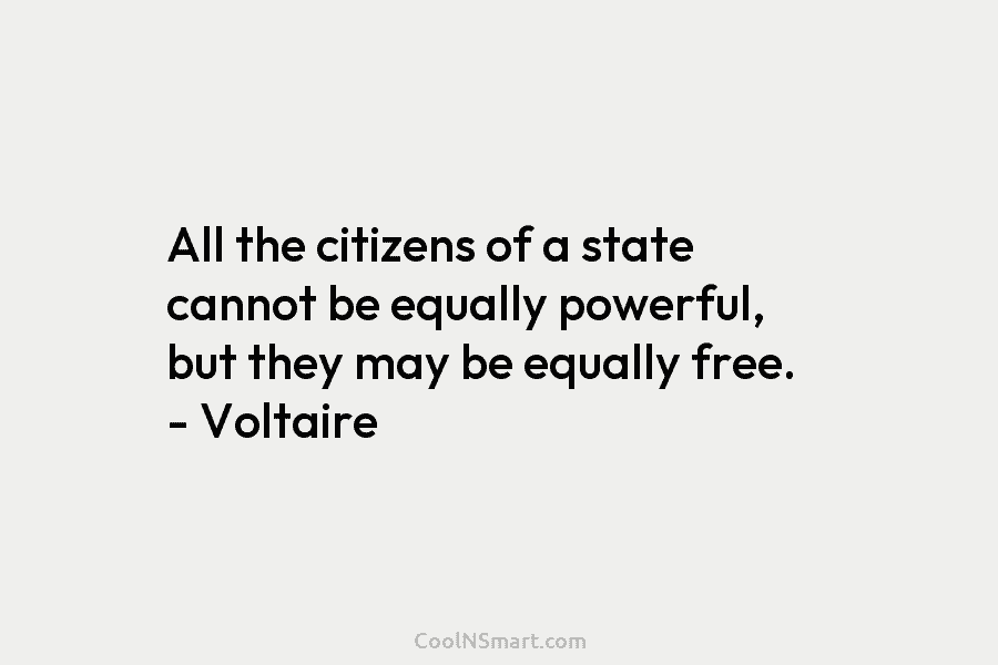 All the citizens of a state cannot be equally powerful, but they may be equally free. – Voltaire