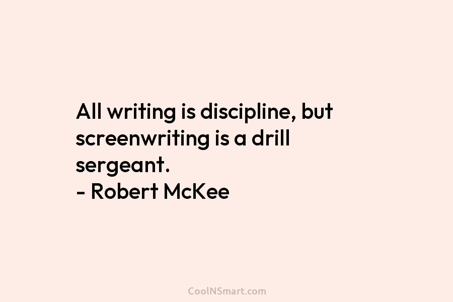 All writing is discipline, but screenwriting is a drill sergeant. – Robert McKee