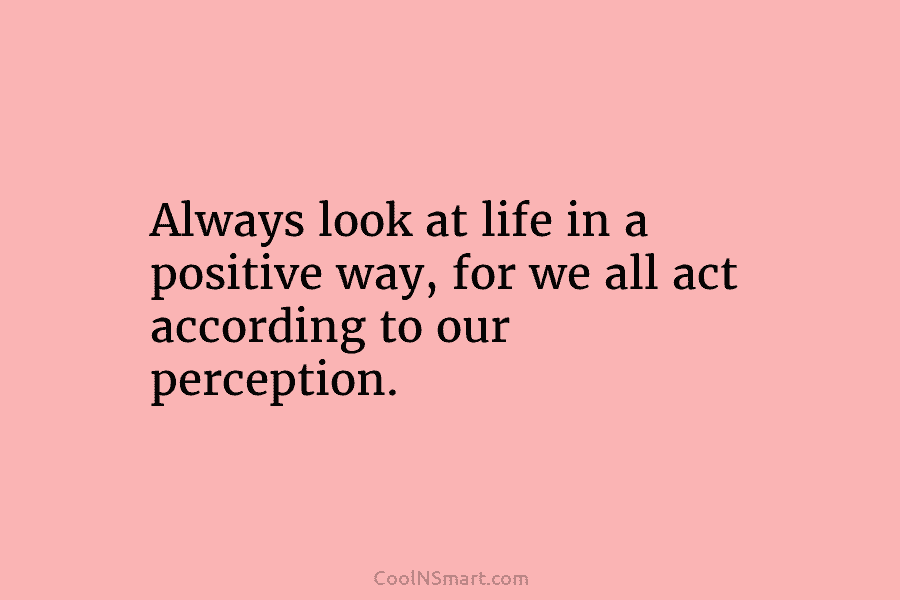 Always look at life in a positive way, for we all act according to our...