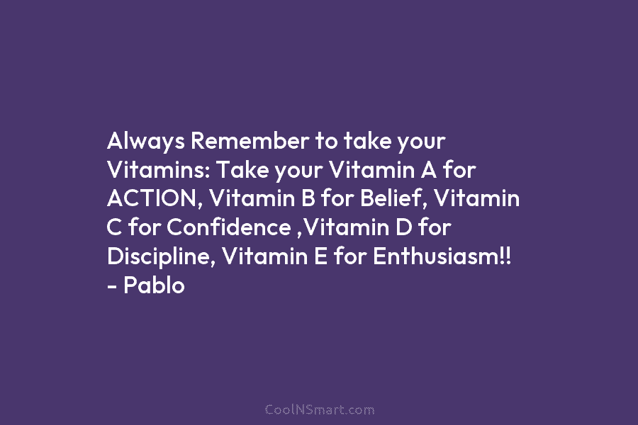 Always Remember to take your Vitamins: Take your Vitamin A for ACTION, Vitamin B for Belief, Vitamin C for Confidence...