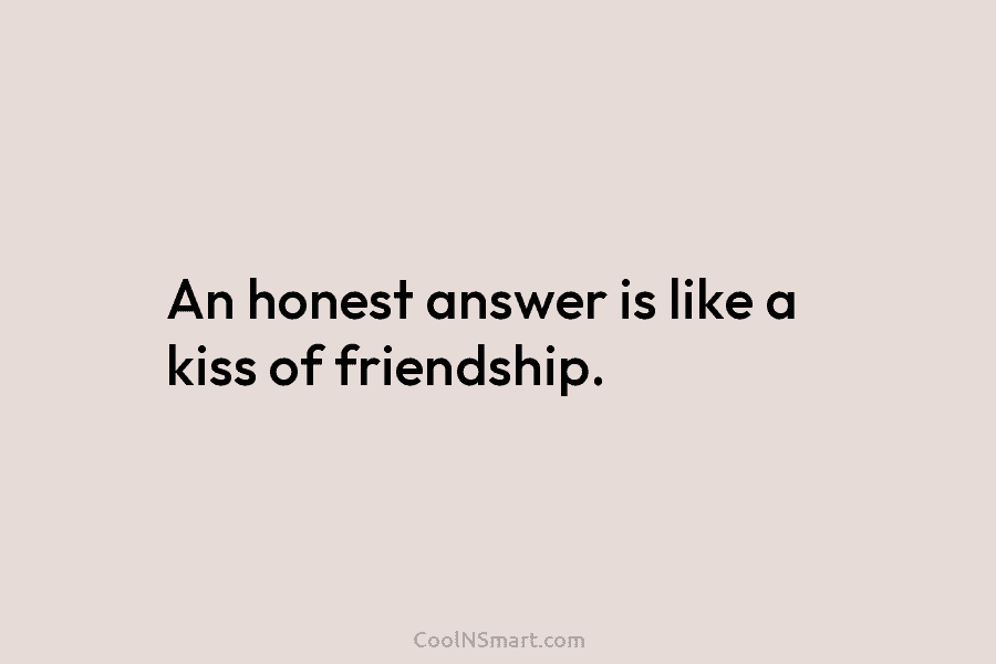 An honest answer is like a kiss of friendship.