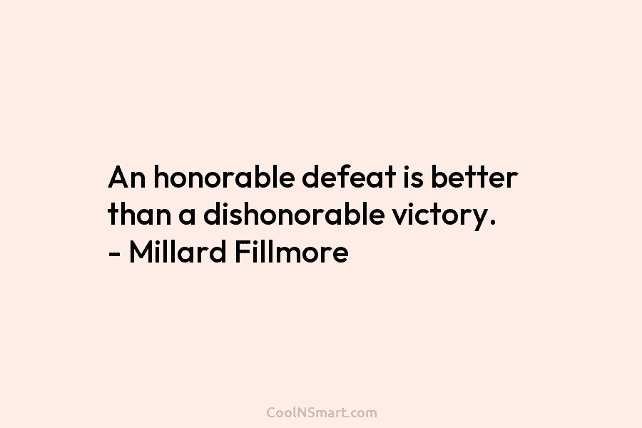 An honorable defeat is better than a dishonorable victory. – Millard Fillmore