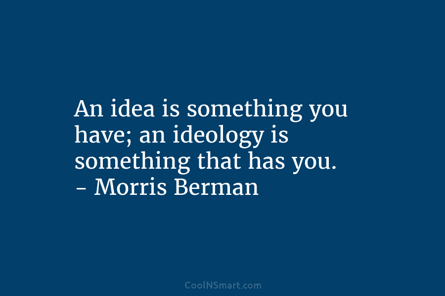 An idea is something you have; an ideology is something that has you. – Morris...