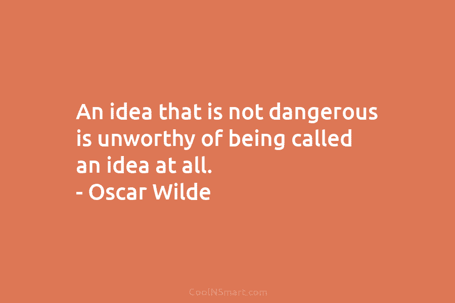 An idea that is not dangerous is unworthy of being called an idea at all....