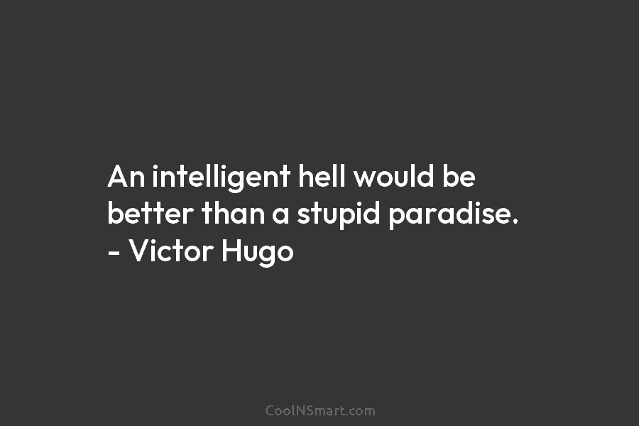 An intelligent hell would be better than a stupid paradise. – Victor Hugo