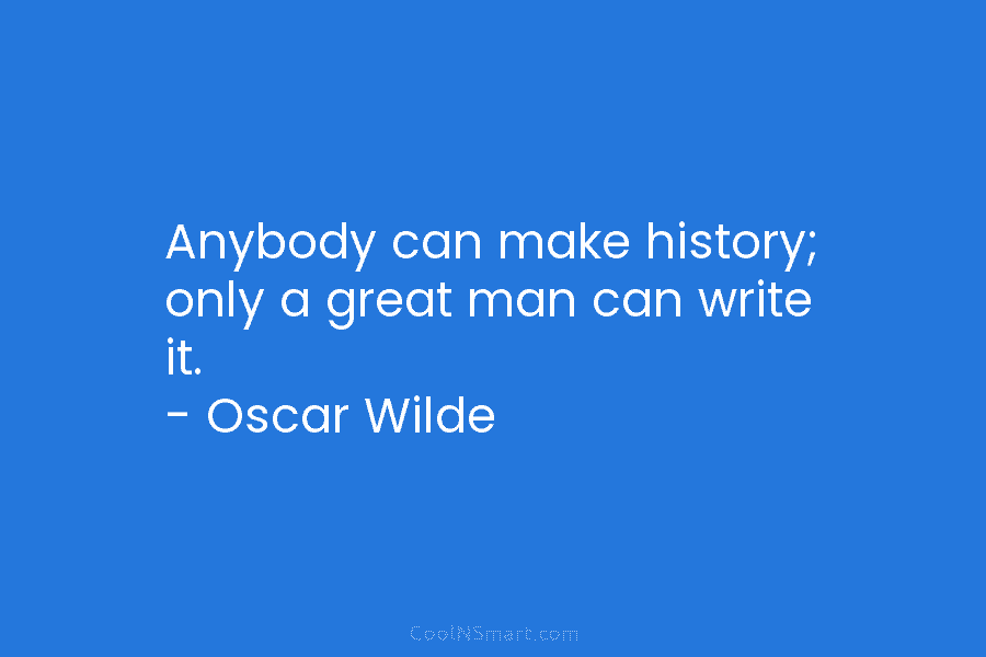 Anybody can make history; only a great man can write it. – Oscar Wilde