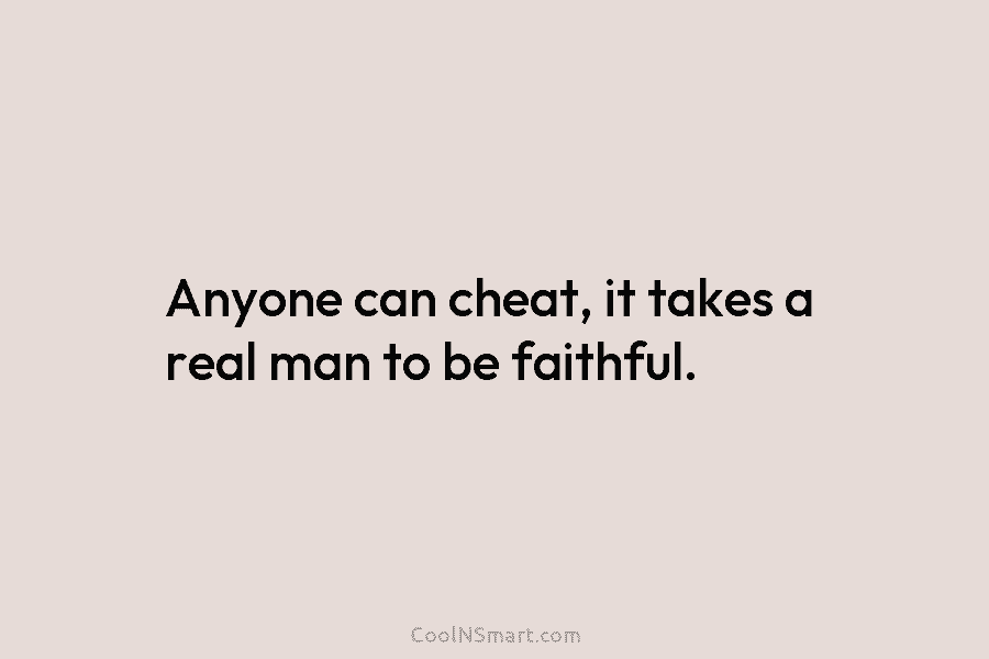 Anyone can cheat, it takes a real man to be faithful.