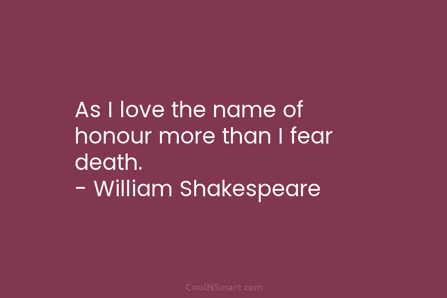 As I love the name of honour more than I fear death. – William Shakespeare
