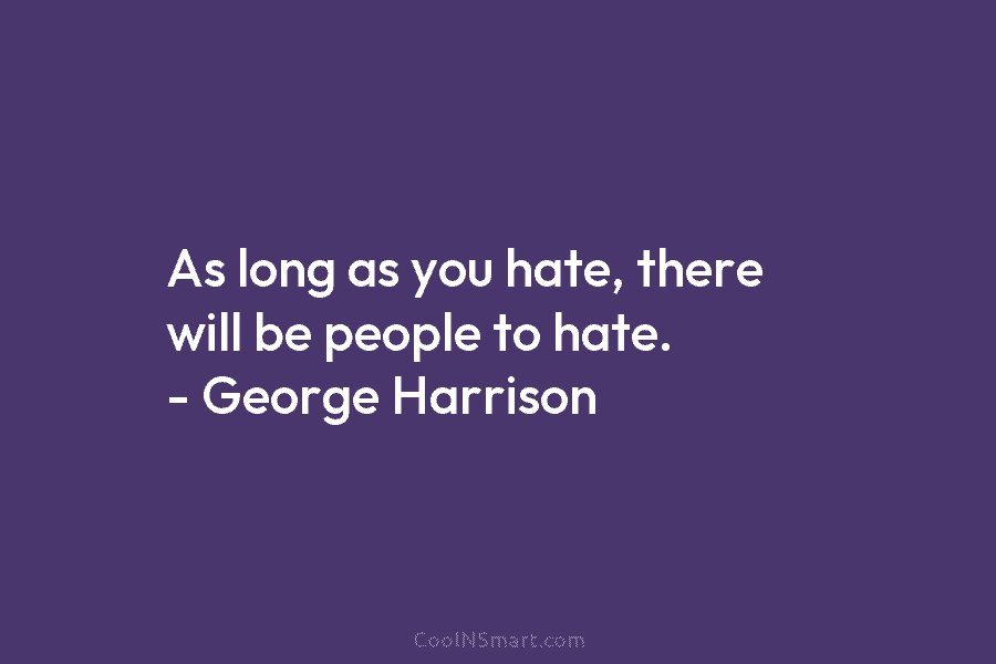 As long as you hate, there will be people to hate. – George Harrison