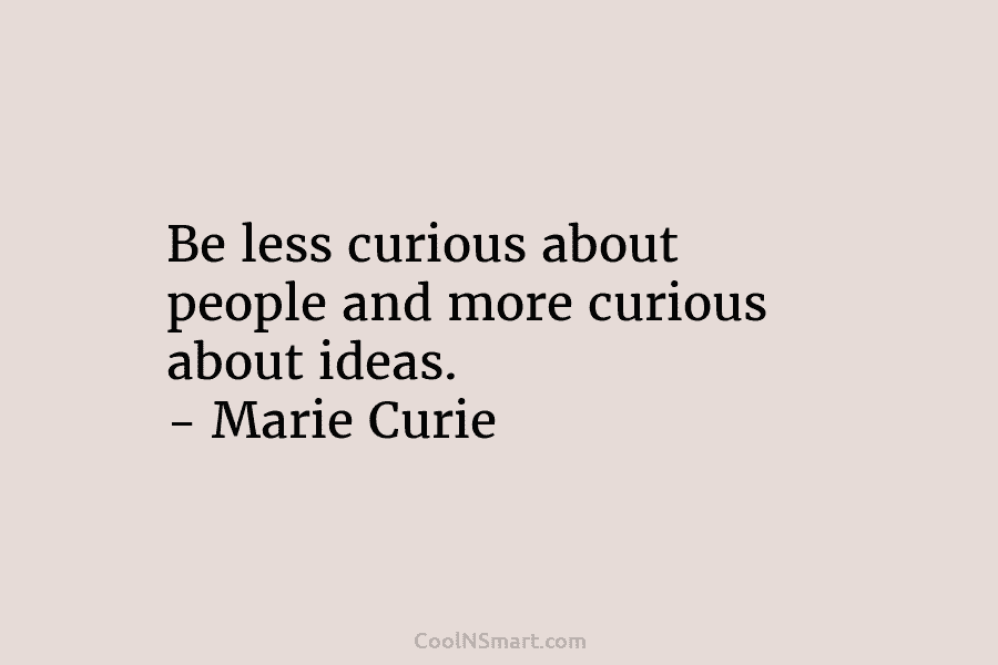 Be less curious about people and more curious about ideas. – Marie Curie