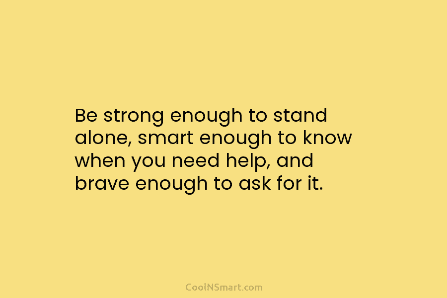 Be strong enough to stand alone, smart enough to know when you need help, and brave enough to ask for...
