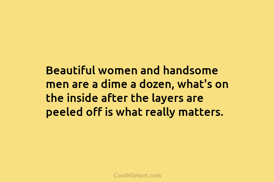 Beautiful women and handsome men are a dime a dozen, what’s on the inside after the layers are peeled off...