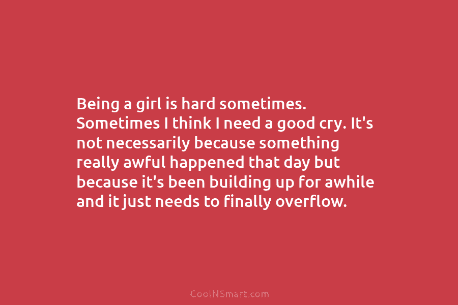 Being a girl is hard sometimes. Sometimes I think I need a good cry. It’s...
