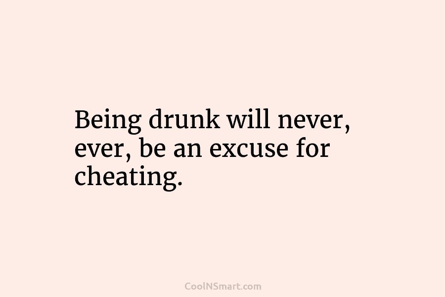 Being drunk will never, ever, be an excuse for cheating.