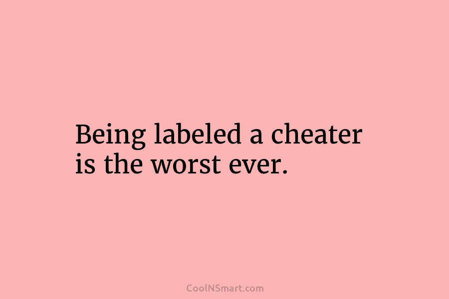 Being labeled a cheater is the worst ever.