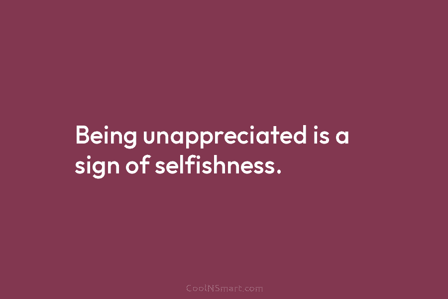 Being unappreciated is a sign of selfishness.
