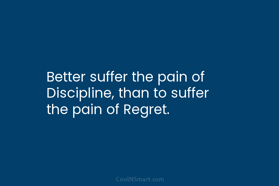 Better suffer the pain of Discipline, than to suffer the pain of Regret.