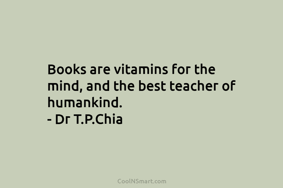 Books are vitamins for the mind, and the best teacher of humankind. – Dr T.P.Chia