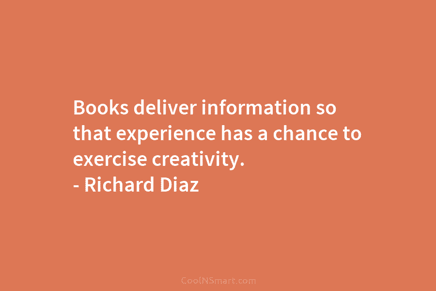 Books deliver information so that experience has a chance to exercise creativity. – Richard Diaz