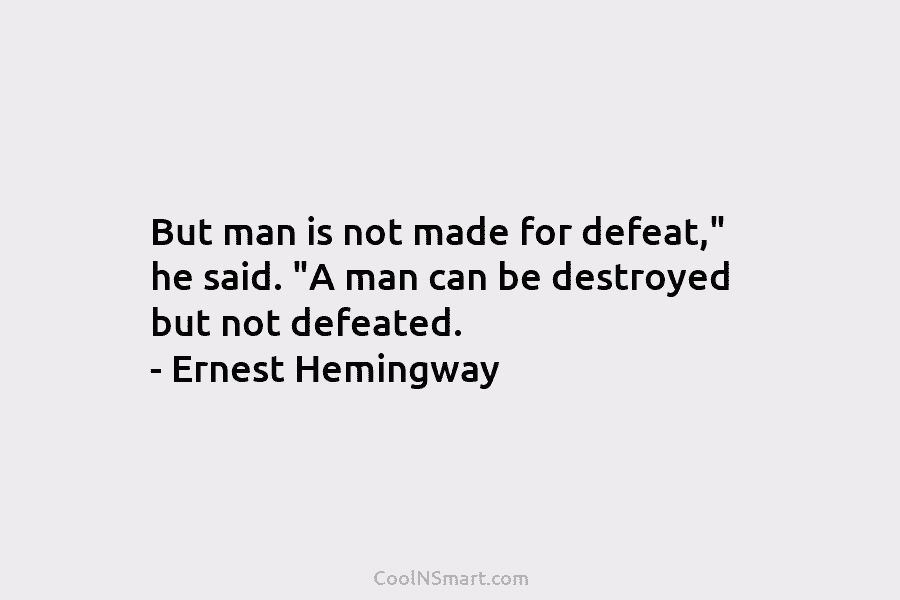 But man is not made for defeat,” he said. “A man can be destroyed but not defeated. – Ernest Hemingway