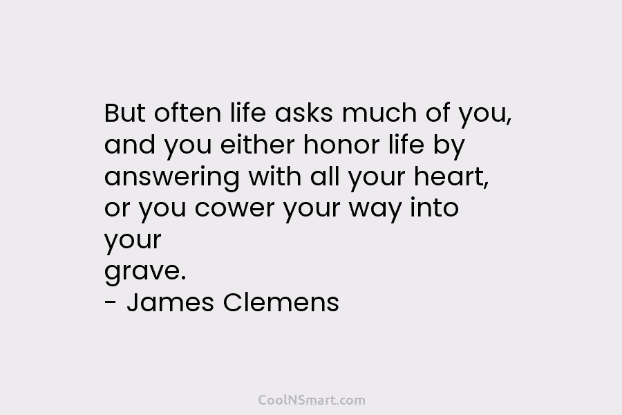 But often life asks much of you, and you either honor life by answering with all your heart, or you...