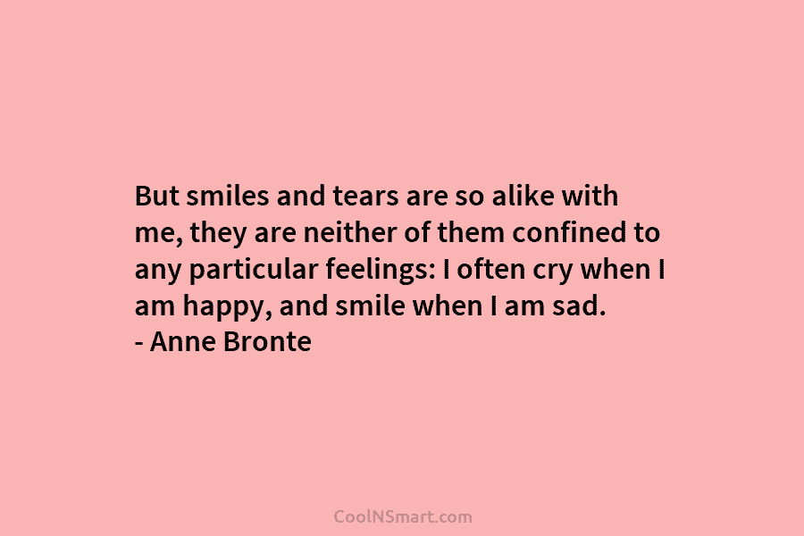 But smiles and tears are so alike with me, they are neither of them confined to any particular feelings: I...