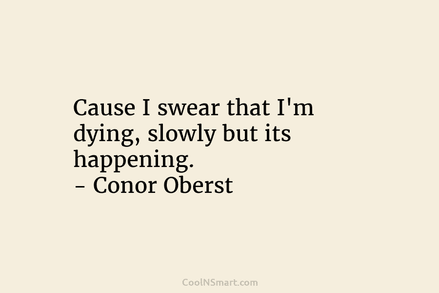 Cause I swear that I’m dying, slowly but its happening. – Conor Oberst