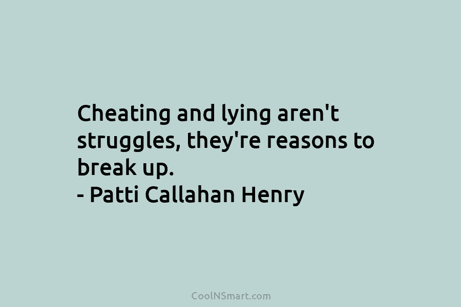 Cheating and lying aren’t struggles, they’re reasons to break up. – Patti Callahan Henry