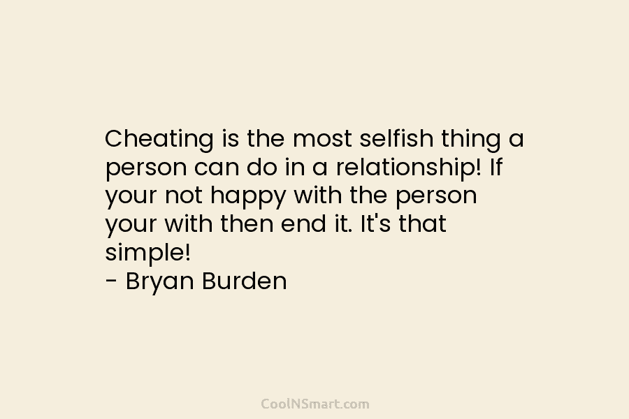 Cheating is the most selfish thing a person can do in a relationship! If your not happy with the person...