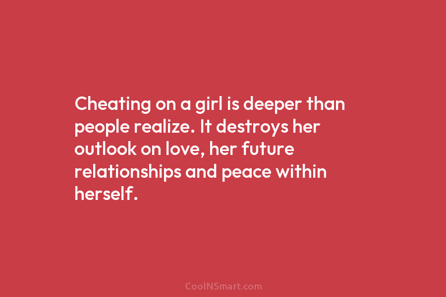 Cheating on a girl is deeper than people realize. It destroys her outlook on love, her future relationships and peace...