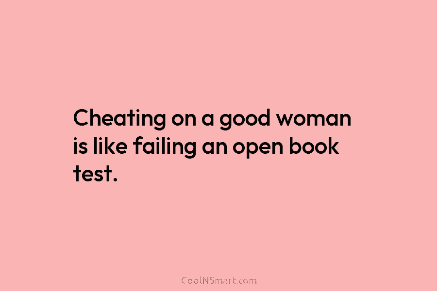 Cheating on a good woman is like failing an open book test.