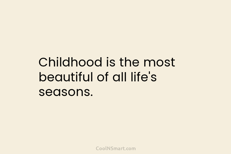 Childhood is the most beautiful of all life’s seasons.
