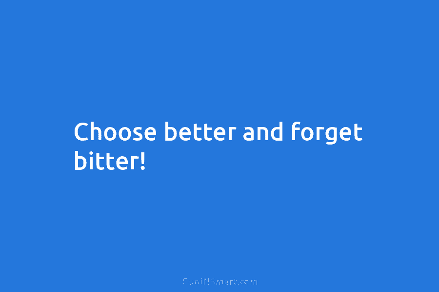 Choose better and forget bitter!