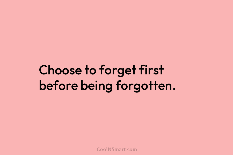Choose to forget first before being forgotten.