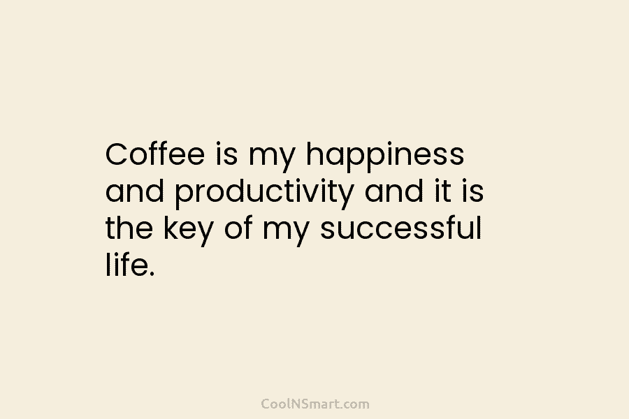 Coffee is my happiness and productivity and it is the key of my successful life.