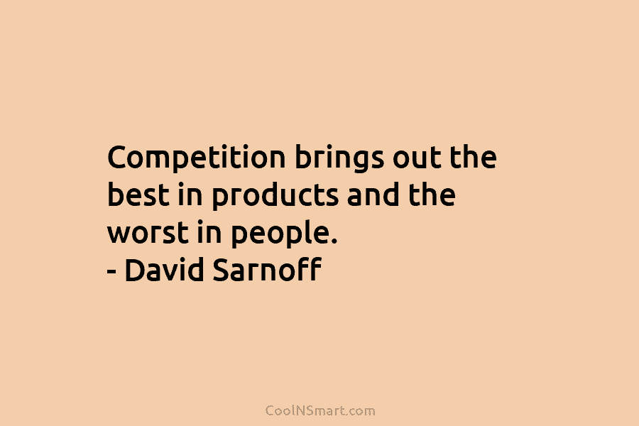 Competition brings out the best in products and the worst in people. – David Sarnoff