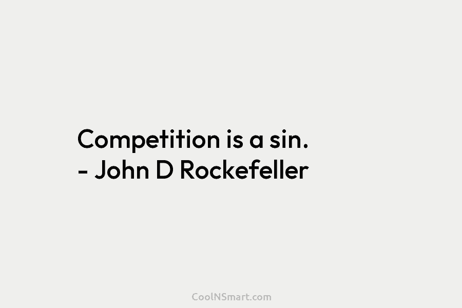 Competition is a sin. – John D Rockefeller