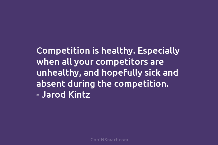 Competition is healthy. Especially when all your competitors are unhealthy, and hopefully sick and absent...