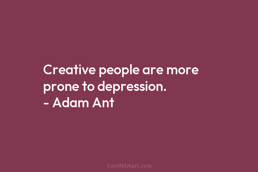 Creative people are more prone to depression. – Adam Ant