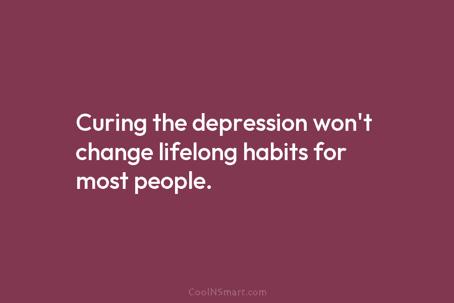 Curing the depression won’t change lifelong habits for most people.
