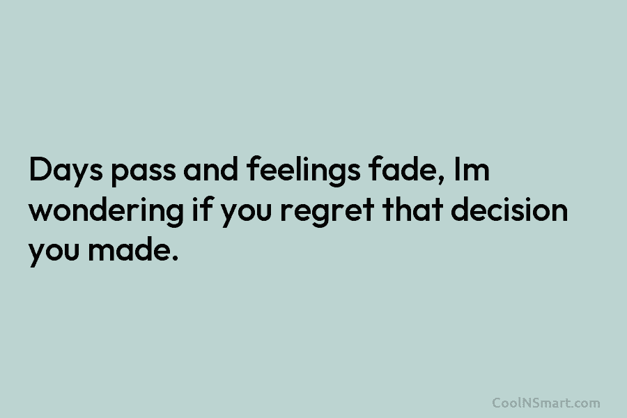 Days pass and feelings fade, Im wondering if you regret that decision you made.