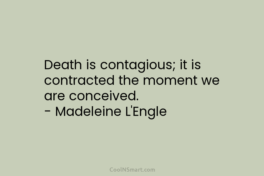 Death is contagious; it is contracted the moment we are conceived. – Madeleine L’Engle