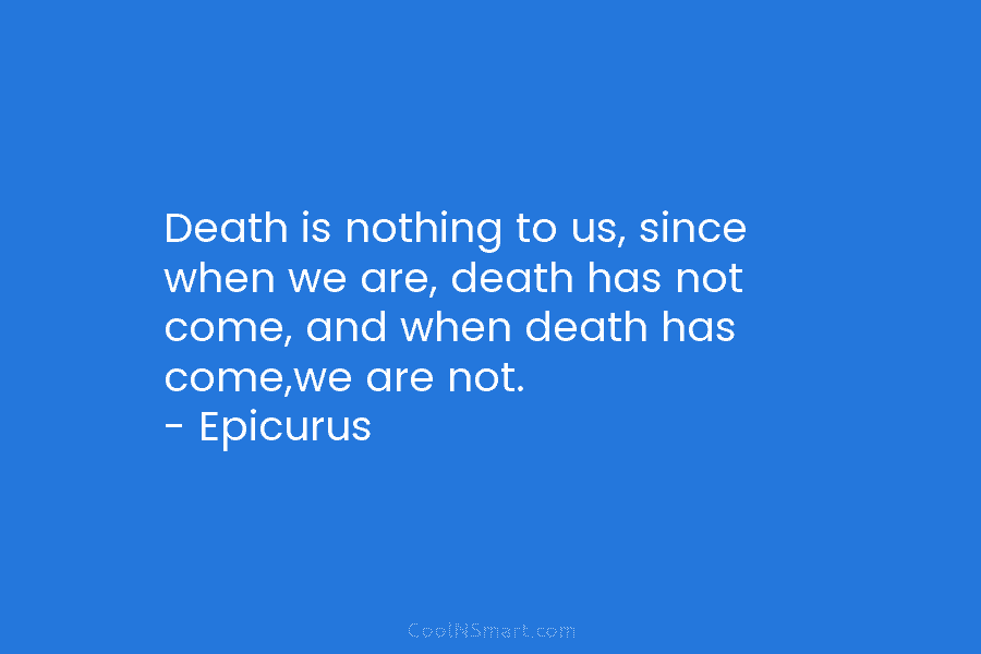 Death is nothing to us, since when we are, death has not come, and when death has come,we are not....