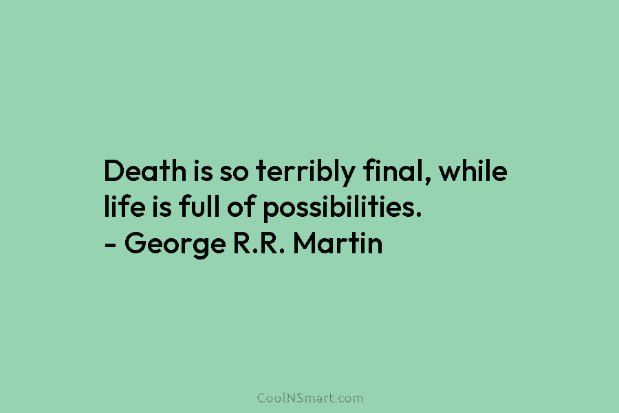 Death is so terribly final, while life is full of possibilities. – George R.R. Martin