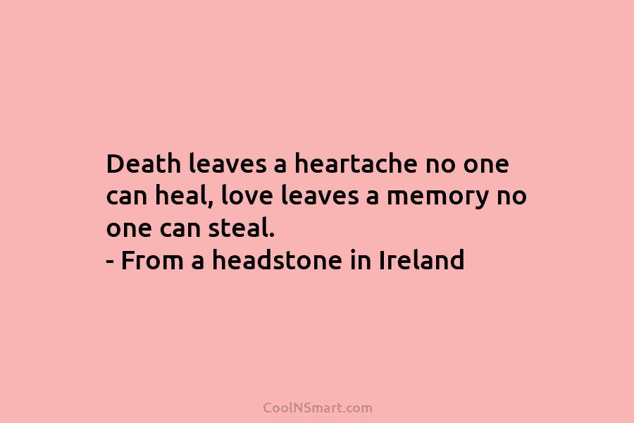 Death leaves a heartache no one can heal, love leaves a memory no one can steal. – From a headstone...