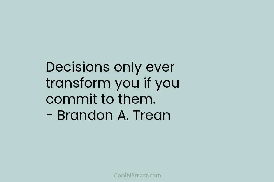 Decisions only ever transform you if you commit to them. – Brandon A. Trean