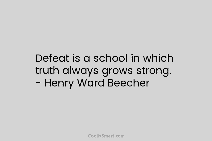Defeat is a school in which truth always grows strong. – Henry Ward Beecher